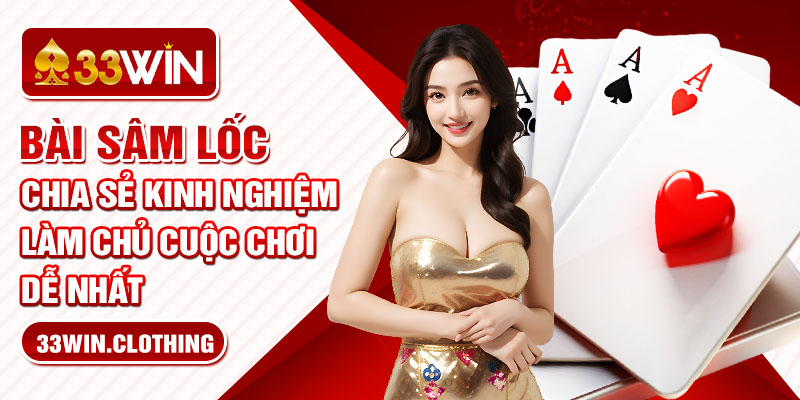 Bài Sâm Lốc - Chia Sẻ Kinh Nghiệm Làm Chủ Cuộc Chơi Dễ Nhất